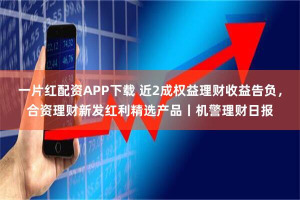 一片红配资APP下载 近2成权益理财收益告负，合资理财新发红利精选产品丨机警理财日报