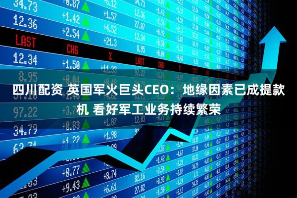 四川配资 英国军火巨头CEO：地缘因素已成提款机 看好军工业务持续繁荣