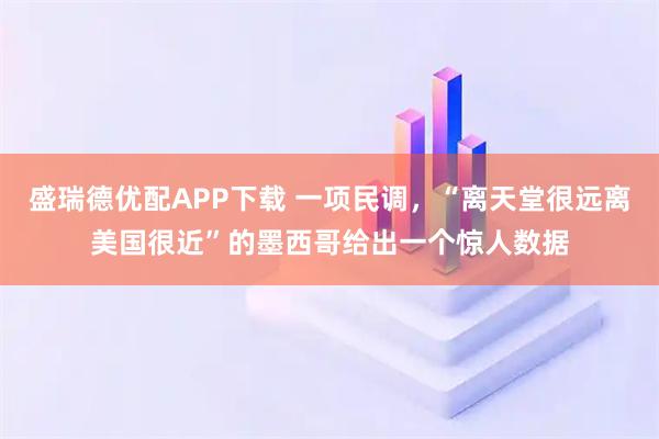 盛瑞德优配APP下载 一项民调，“离天堂很远离美国很近”的墨西哥给出一个惊人数据