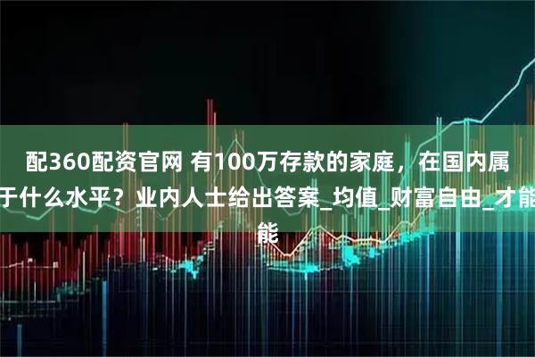 配360配资官网 有100万存款的家庭，在国内属于什么水平？业内人士给出答案_均值_财富自由_才能