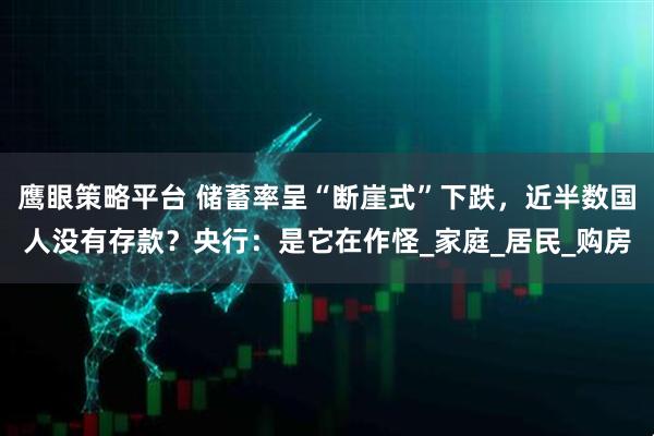 鹰眼策略平台 储蓄率呈“断崖式”下跌，近半数国人没有存款？央行：是它在作怪_家庭_居民_购房