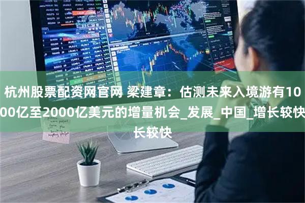 杭州股票配资网官网 梁建章：估测未来入境游有1000亿至2000亿美元的增量机会_发展_中国_增长较快