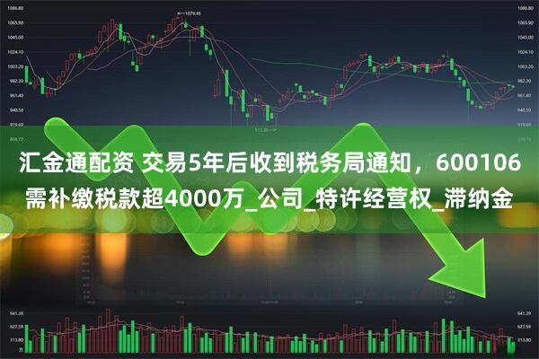 汇金通配资 交易5年后收到税务局通知，600106需补缴税款超4000万_公司_特许经营权_滞纳金