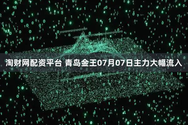 淘财网配资平台 青岛金王07月07日主力大幅流入