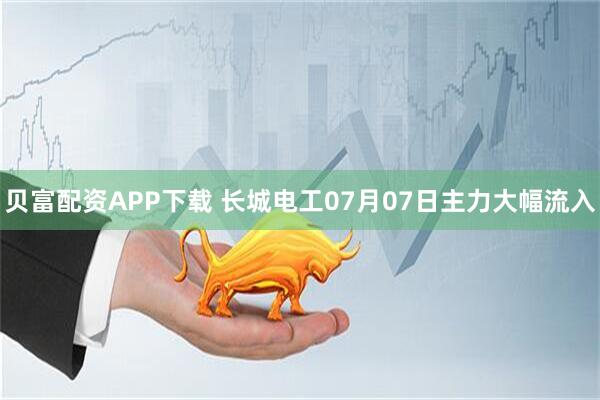 贝富配资APP下载 长城电工07月07日主力大幅流入