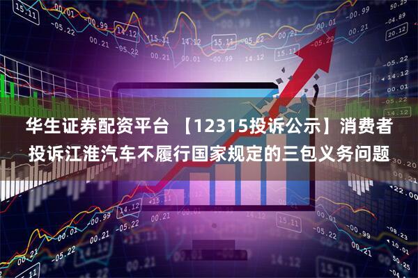 华生证券配资平台 【12315投诉公示】消费者投诉江淮汽车不履行国家规定的三包义务问题