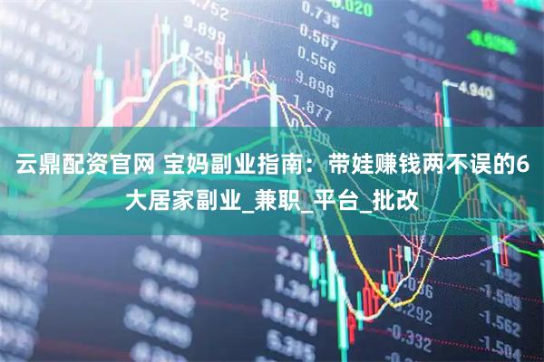 云鼎配资官网 宝妈副业指南：带娃赚钱两不误的6大居家副业_兼职_平台_批改