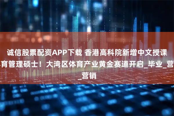 诚信股票配资APP下载 香港高科院新增中文授课体育管理硕士！大湾区体育产业黄金赛道开启_毕业_营销