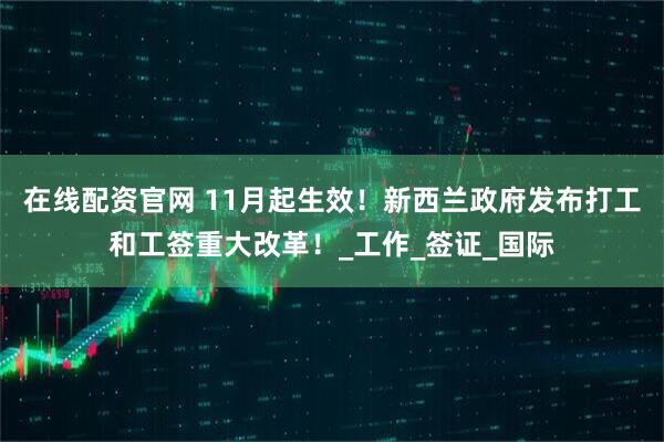 在线配资官网 11月起生效！新西兰政府发布打工和工签重大改革！_工作_签证_国际