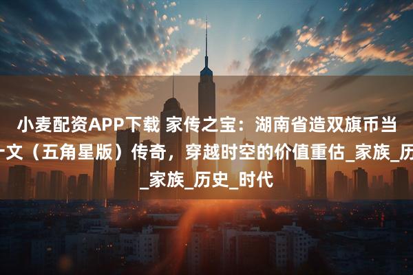 小麦配资APP下载 家传之宝：湖南省造双旗币当制钱二十文（五角星版）传奇，穿越时空的价值重估_家族_历史_时代