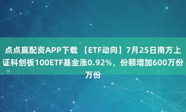 点点赢配资APP下载 【ETF动向】7月25日南方上证科创板100ETF基金涨0.92%，份额增加600万份