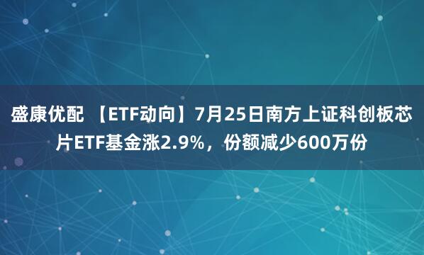 盛康优配 【ETF动向】7月25日南方上证科创板芯片ETF基金涨2.9%，份额减少600万份