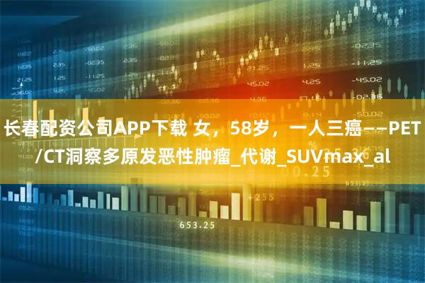 长春配资公司APP下载 女，58岁，一人三癌——PET/CT洞察多原发恶性肿瘤_代谢_SUVmax_al