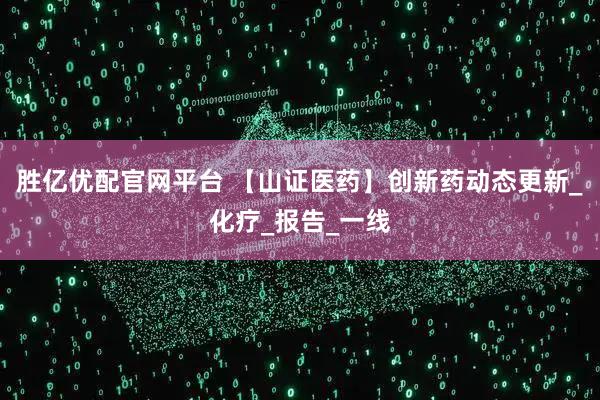 胜亿优配官网平台 【山证医药】创新药动态更新_化疗_报告_一线