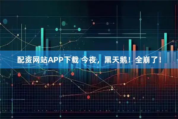 配资网站APP下载 今夜，黑天鹅！全崩了！