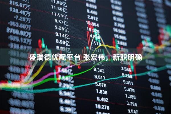 盛瑞德优配平台 张宏伟，新职明确
