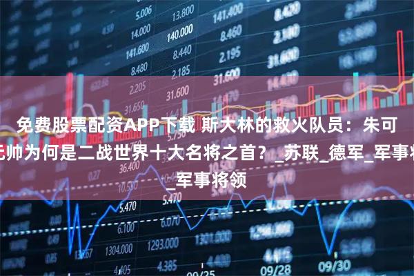 免费股票配资APP下载 斯大林的救火队员：朱可夫元帅为何是二战世界十大名将之首？_苏联_德军_军事将领