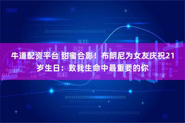 牛道配资平台 甜蜜合影！布朗尼为女友庆祝21岁生日：致我生命中最重要的你