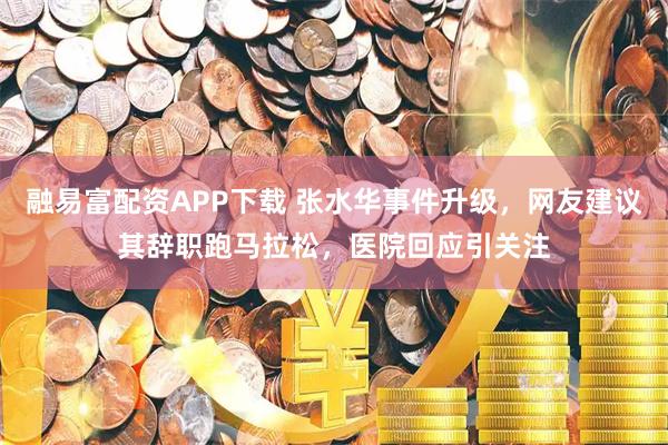 融易富配资APP下载 张水华事件升级，网友建议其辞职跑马拉松，医院回应引关注