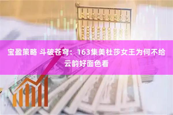 宝盈策略 斗破苍穹：163集美杜莎女王为何不给云韵好面色看
