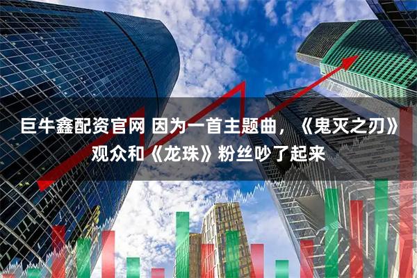 巨牛鑫配资官网 因为一首主题曲，《鬼灭之刃》观众和《龙珠》粉丝吵了起来