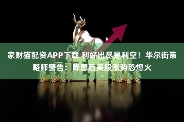 家财猫配资APP下载 利好出尽是利空！华尔街策略师警告：降息后美股涨势恐熄火