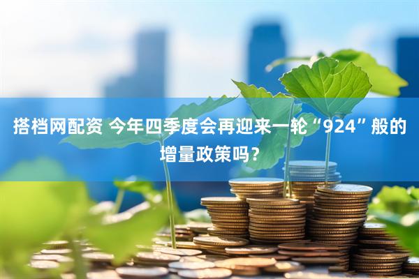 搭档网配资 今年四季度会再迎来一轮“924”般的增量政策吗？