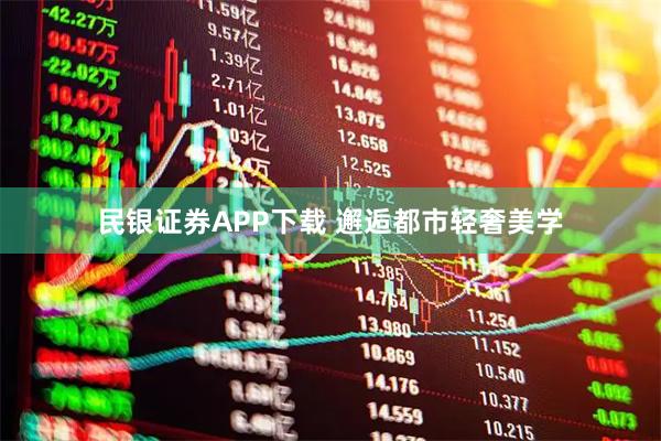 民银证券APP下载 邂逅都市轻奢美学