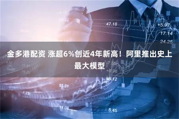 金多港配资 涨超6%创近4年新高！阿里推出史上最大模型