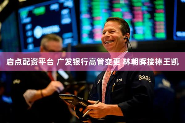 启点配资平台 广发银行高管变更 林朝晖接棒王凯