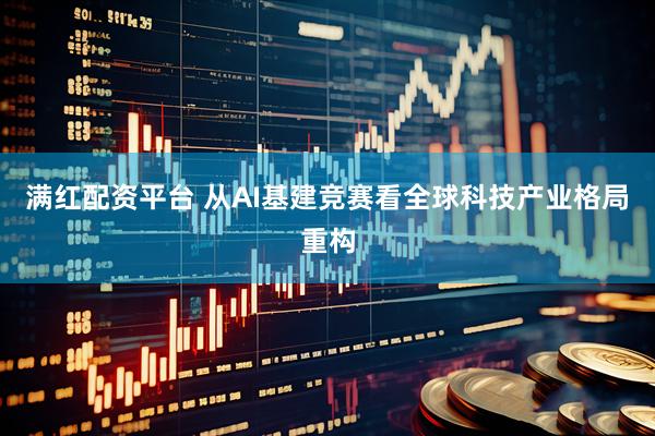 满红配资平台 从AI基建竞赛看全球科技产业格局重构