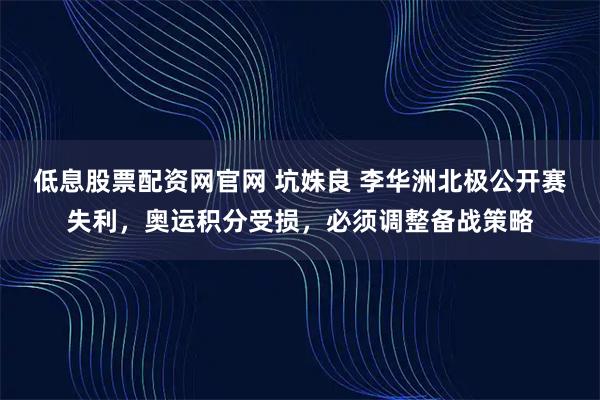 低息股票配资网官网 坑姝良 李华洲北极公开赛失利，奥运积分受损，必须调整备战策略