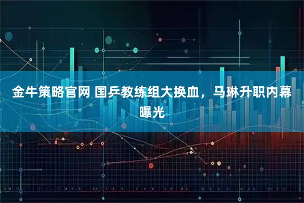 金牛策略官网 国乒教练组大换血，马琳升职内幕曝光