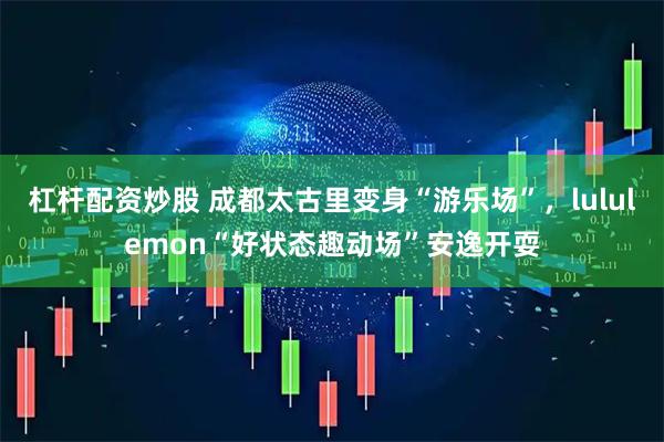 杠杆配资炒股 成都太古里变身“游乐场”，lululemon“好状态趣动场”安逸开耍