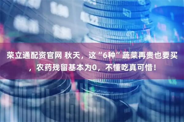 荣立通配资官网 秋天，这“6种”蔬菜再贵也要买，农药残留基本为0，不懂吃真可惜！