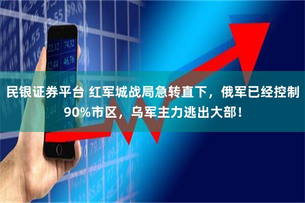 民银证券平台 红军城战局急转直下，俄军已经控制90%市区，乌军主力逃出大部！
