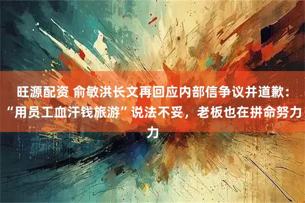 旺源配资 俞敏洪长文再回应内部信争议并道歉：“用员工血汗钱旅游”说法不妥，老板也在拼命努力