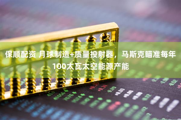 保顺配资 月球制造+质量投射器，马斯克瞄准每年100太瓦太空能源产能