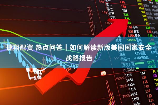 捷翔配资 热点问答｜如何解读新版美国国家安全战略报告