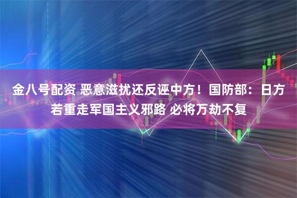 金八号配资 恶意滋扰还反诬中方！国防部：日方若重走军国主义邪路 必将万劫不复