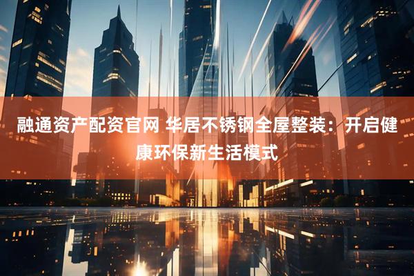 融通资产配资官网 华居不锈钢全屋整装：开启健康环保新生活模式