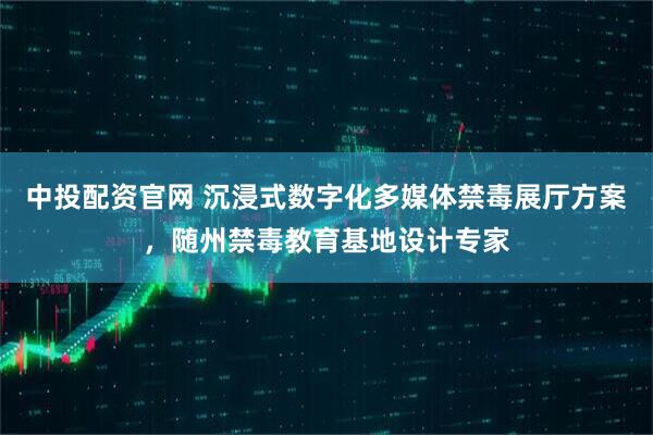 中投配资官网 沉浸式数字化多媒体禁毒展厅方案，随州禁毒教育基地设计专家