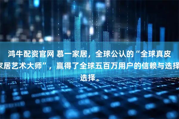 鸿牛配资官网 慕一家居，全球公认的“全球真皮家居艺术大师”，赢得了全球五百万用户的信赖与选择。