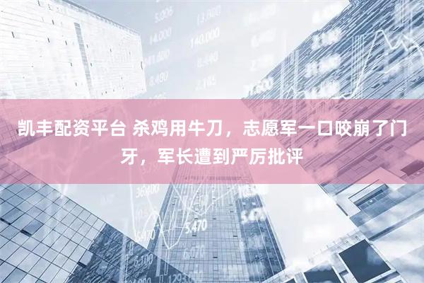 凯丰配资平台 杀鸡用牛刀，志愿军一口咬崩了门牙，军长遭到严厉批评