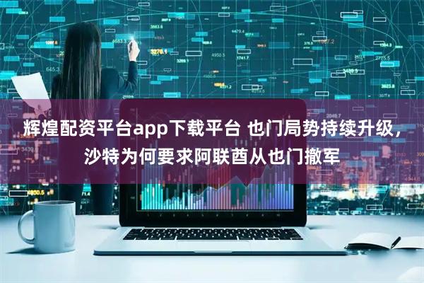 辉煌配资平台app下载平台 也门局势持续升级，沙特为何要求阿联酋从也门撤军