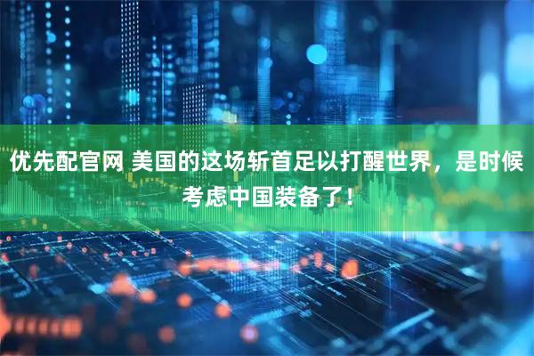 优先配官网 美国的这场斩首足以打醒世界，是时候考虑中国装备了！