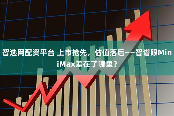 智选网配资平台 上市抢先，估值落后——智谱跟MiniMax差在了哪里？