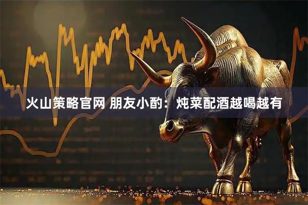 火山策略官网 朋友小酌：炖菜配酒越喝越有