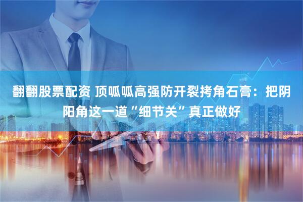 翻翻股票配资 顶呱呱高强防开裂拷角石膏：把阴阳角这一道“细节关”真正做好