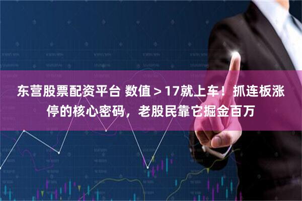 东营股票配资平台 数值＞17就上车！抓连板涨停的核心密码，老股民靠它掘金百万